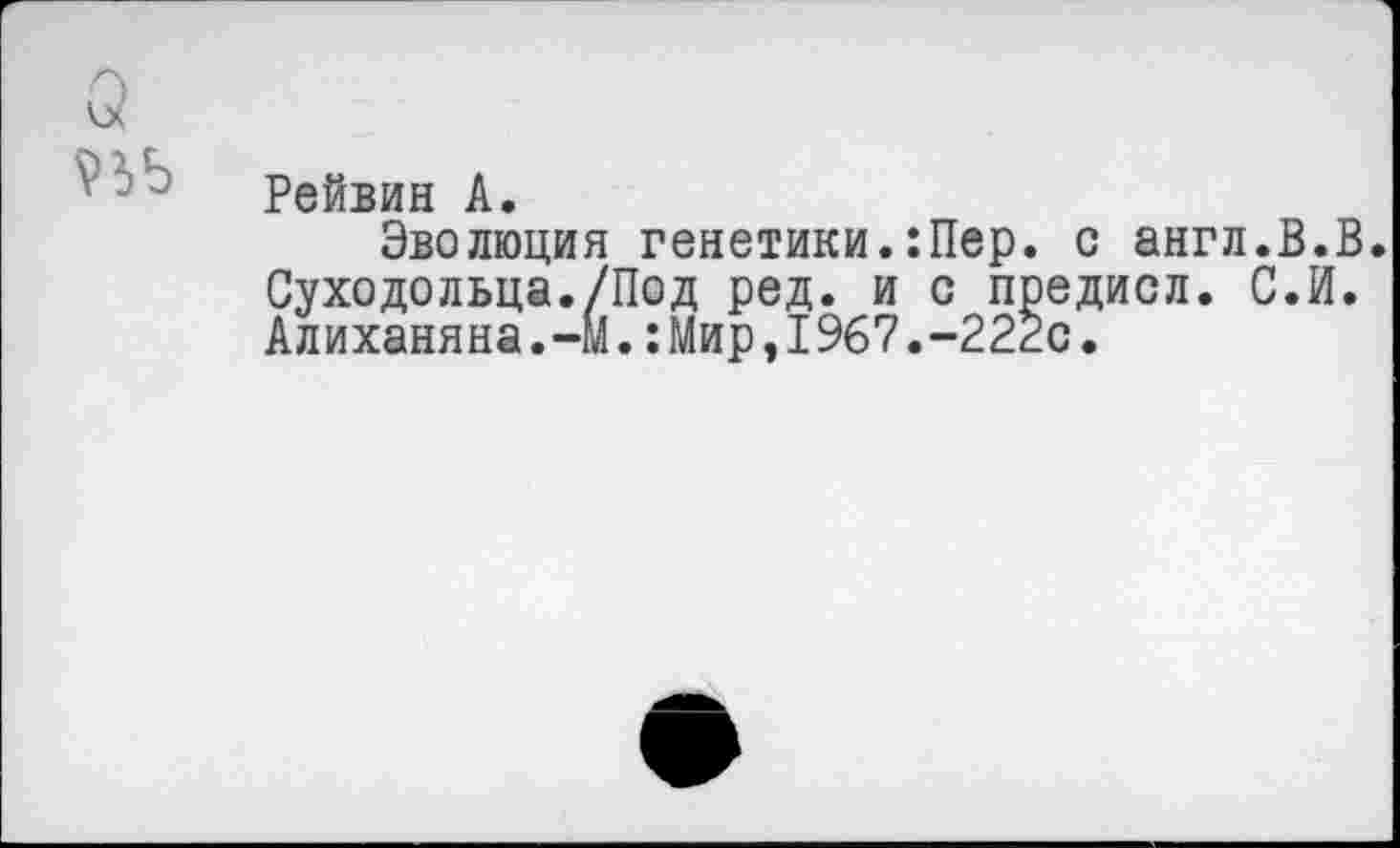 ﻿Рейвин А.
Эволюция генетики.:Пер. с англ.В.В. Суходольца./Под ред. и с предисл. С.И. Алиханяна.-М.:Мир,1967.-222с.